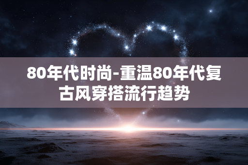 80年代时尚-重温80年代复古风穿搭流行趋势 80年代时尚-重温80年代复古风穿搭流行趋势