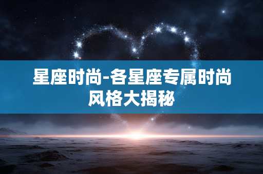 星座时尚-各星座专属时尚风格大揭秘 星座时尚-各星座专属时尚风格大揭秘