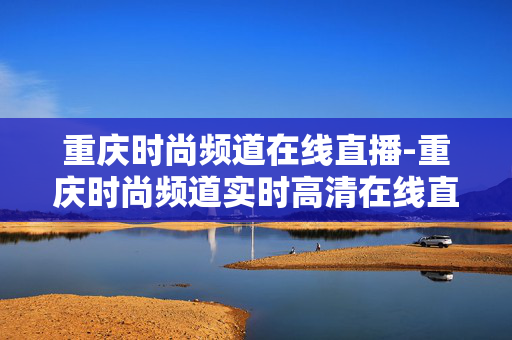重庆时尚频道在线直播-重庆时尚频道实时高清在线直播入口 重庆时尚频道在线直播-重庆时尚频道实时高清在线直播入口