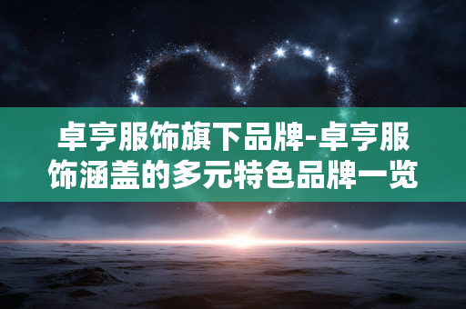 卓亨服饰旗下品牌-卓亨服饰涵盖的多元特色品牌一览 卓亨服饰旗下品牌-卓亨服饰涵盖的多元特色品牌一览
