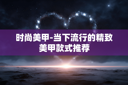 时尚美甲-当下流行的精致美甲款式推荐 时尚美甲-当下流行的精致美甲款式推荐