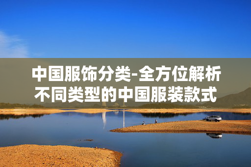 中国服饰分类-全方位解析不同类型的中国服装款式