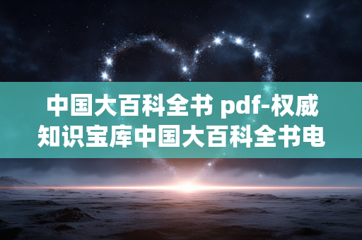 中国大百科全书 pdf-权威知识宝库中国大百科全书电子文档获取 中国大百科全书 pdf-权威知识宝库中国大百科全书电子文档获取