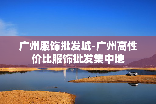 广州服饰批发城-广州高性价比服饰批发集中地