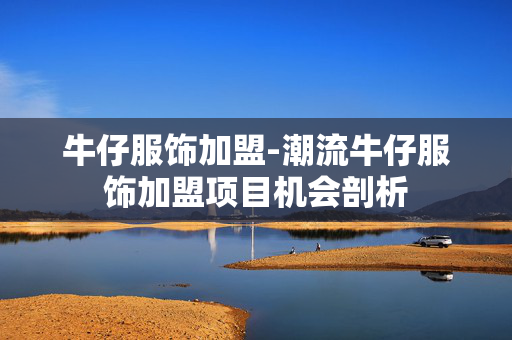 牛仔服饰加盟-潮流牛仔服饰加盟项目机会剖析 牛仔服饰加盟-潮流牛仔服饰加盟项目机会剖析