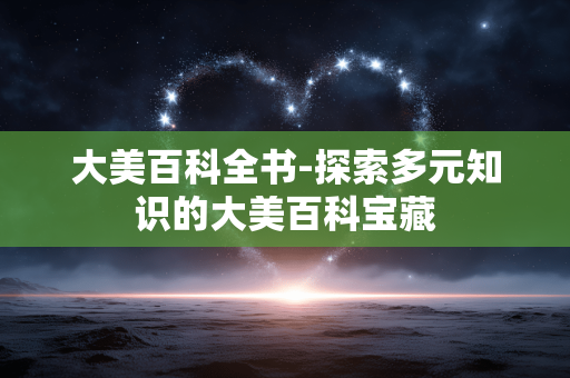 大美百科全书-探索多元知识的大美百科宝藏 大美百科全书-探索多元知识的大美百科宝藏