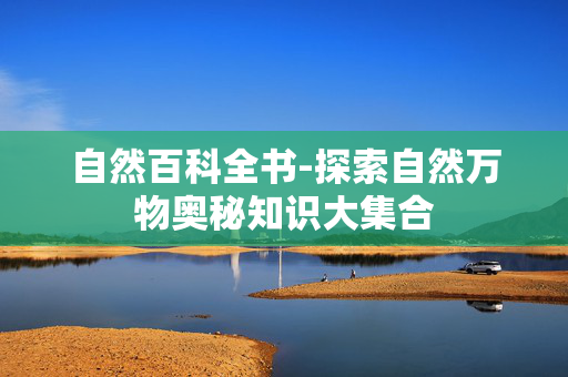 自然百科全书-探索自然万物奥秘知识大集合 自然百科全书-探索自然万物奥秘知识大集合