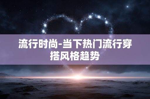 流行时尚-当下热门流行穿搭风格趋势 流行时尚-当下热门流行穿搭风格趋势
