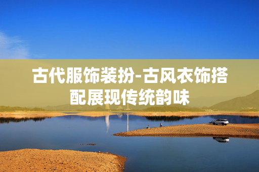 古代服饰装扮-古风衣饰搭配展现传统韵味 古代服饰装扮-古风衣饰搭配展现传统韵味