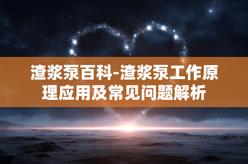渣浆泵百科-渣浆泵工作原理应用及常见问题解析 渣浆泵百科-渣浆泵工作原理应用及常见问题解析