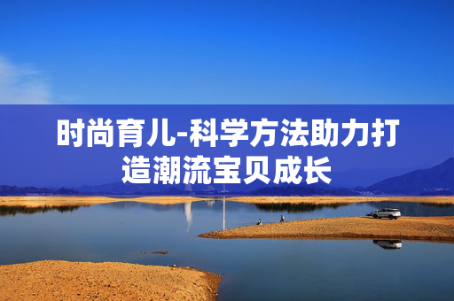 时尚育儿-科学方法助力打造潮流宝贝成长