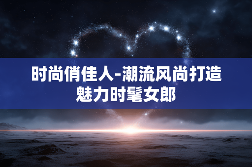 时尚俏佳人-潮流风尚打造魅力时髦女郎 时尚俏佳人-潮流风尚打造魅力时髦女郎