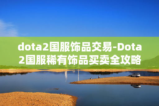 dota2国服饰品交易-Dota2国服稀有饰品买卖全攻略