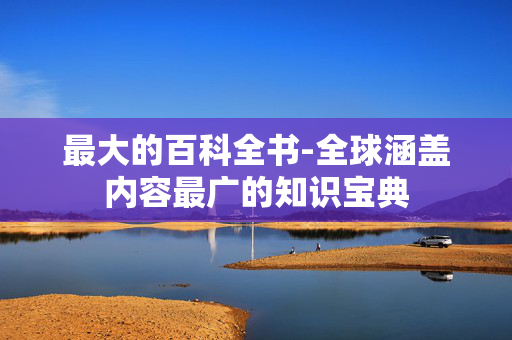 最大的百科全书-全球涵盖内容最广的知识宝典 最大的百科全书-全球涵盖内容最广的知识宝典