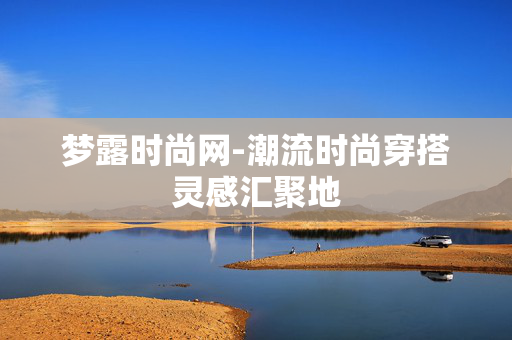 梦露时尚网-潮流时尚穿搭灵感汇聚地 梦露时尚网-潮流时尚穿搭灵感汇聚地