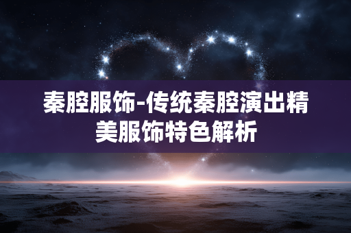 秦腔服饰-传统秦腔演出精美服饰特色解析