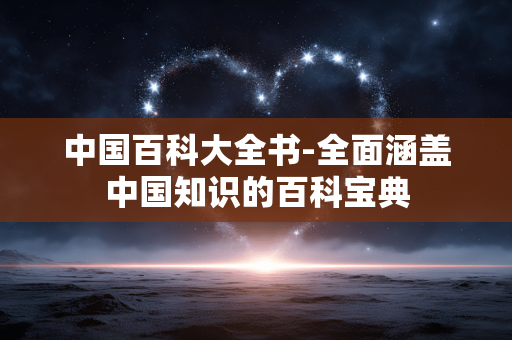 中国百科大全书-全面涵盖中国知识的百科宝典 中国百科大全书-全面涵盖中国知识的百科宝典