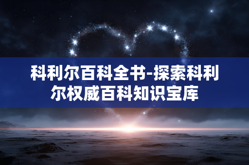 科利尔百科全书-探索科利尔权威百科知识宝库 科利尔百科全书-探索科利尔权威百科知识宝库