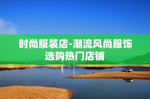 时尚服装店-潮流风尚服饰选购热门店铺