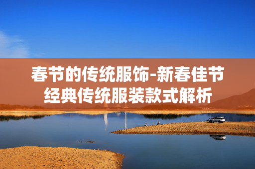 春节的传统服饰-新春佳节经典传统服装款式解析 春节的传统服饰-新春佳节经典传统服装款式解析