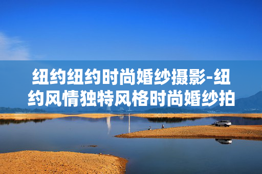 纽约纽约时尚婚纱摄影-纽约风情独特风格时尚婚纱拍摄体验 纽约纽约时尚婚纱摄影-纽约风情独特风格时尚婚纱拍摄体验