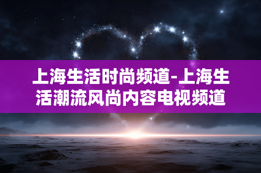 上海生活时尚频道-上海生活潮流风尚内容电视频道 上海生活时尚频道-上海生活潮流风尚内容电视频道