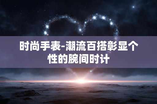时尚手表-潮流百搭彰显个性的腕间时计