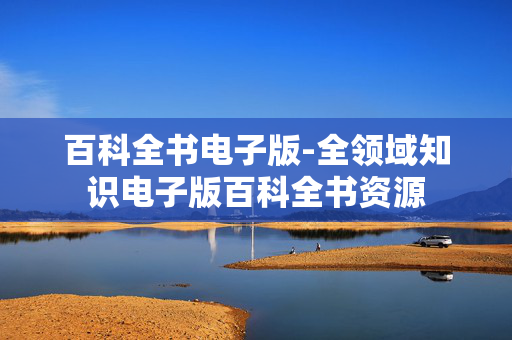 百科全书电子版-全领域知识电子版百科全书资源 百科全书电子版-全领域知识电子版百科全书资源