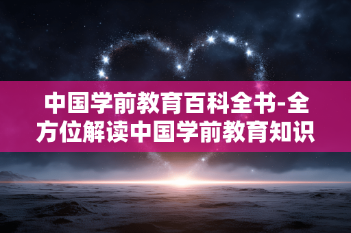 中国学前教育百科全书-全方位解读中国学前教育知识宝典 中国学前教育百科全书-全方位解读中国学前教育知识宝典