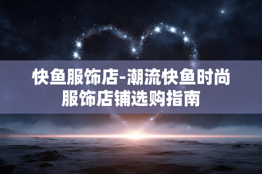 快鱼服饰店-潮流快鱼时尚服饰店铺选购指南