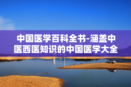 中国医学百科全书-涵盖中医西医知识的中国医学大全集