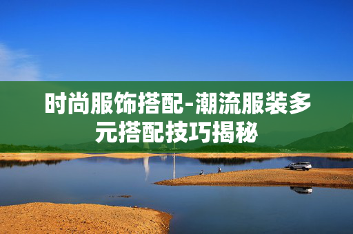 时尚服饰搭配-潮流服装多元搭配技巧揭秘 时尚服饰搭配-潮流服装多元搭配技巧揭秘