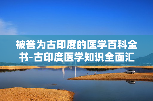 被誉为古印度的医学百科全书-古印度医学知识全面汇总之作 被誉为古印度的医学百科全书-古印度医学知识全面汇总之作