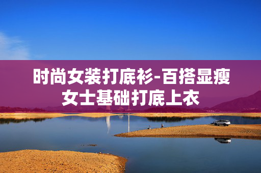 时尚女装打底衫-百搭显瘦女士基础打底上衣 时尚女装打底衫-百搭显瘦女士基础打底上衣