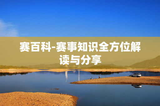 赛百科-赛事知识全方位解读与分享