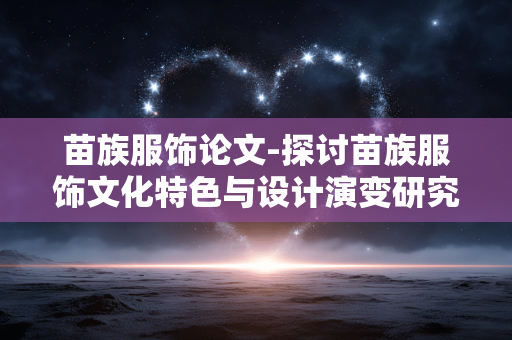 苗族服饰论文-探讨苗族服饰文化特色与设计演变研究