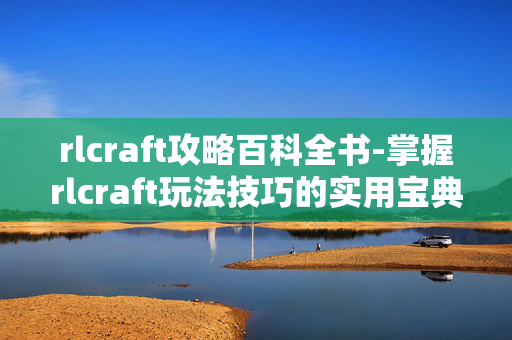 rlcraft攻略百科全书-掌握rlcraft玩法技巧的实用宝典 rlcraft攻略百科全书-掌握rlcraft玩法技巧的实用宝典