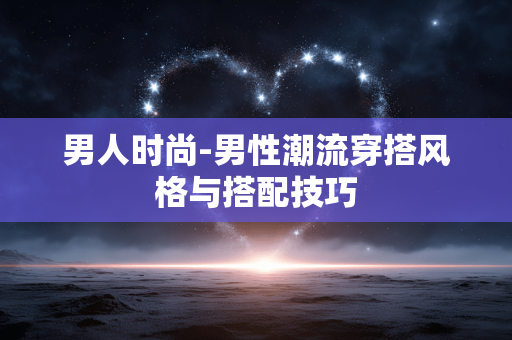 男人时尚-男性潮流穿搭风格与搭配技巧 男人时尚-男性潮流穿搭风格与搭配技巧