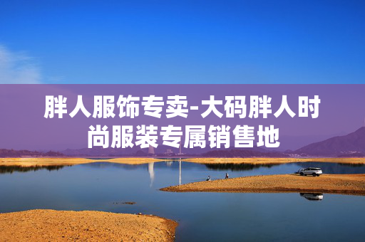 胖人服饰专卖-大码胖人时尚服装专属销售地