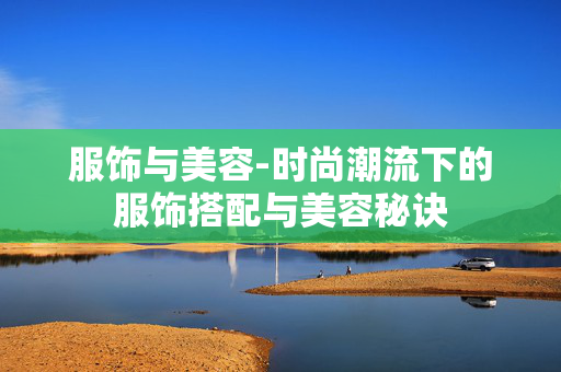 服饰与美容-时尚潮流下的服饰搭配与美容秘诀 服饰与美容-时尚潮流下的服饰搭配与美容秘诀