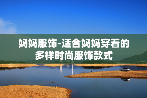 妈妈服饰-适合妈妈穿着的多样时尚服饰款式