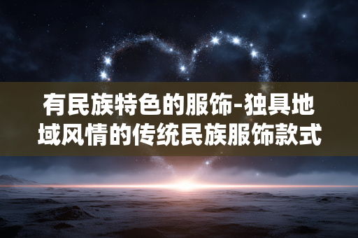 有民族特色的服饰-独具地域风情的传统民族服饰款式