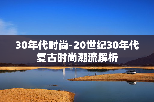 30年代时尚-20世纪30年代复古时尚潮流解析
