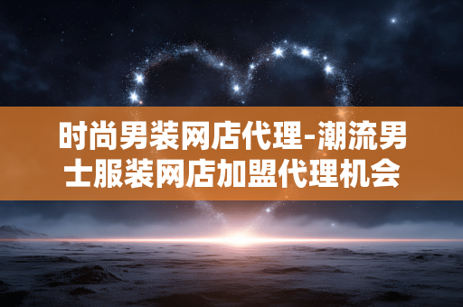 时尚男装网店代理-潮流男士服装网店加盟代理机会 时尚男装网店代理-潮流男士服装网店加盟代理机会