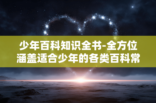 少年百科知识全书-全方位涵盖适合少年的各类百科常识
