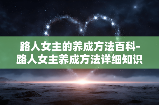 路人女主的养成方法百科-路人女主养成方法详细知识全解析