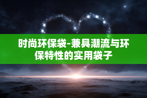 时尚环保袋-兼具潮流与环保特性的实用袋子