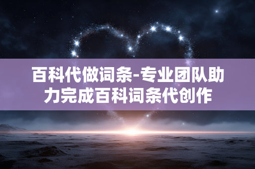百科代做词条-专业团队助力完成百科词条代创作