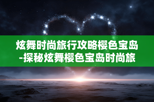 炫舞时尚旅行攻略樱色宝岛-探秘炫舞樱色宝岛时尚旅行隐藏玩法