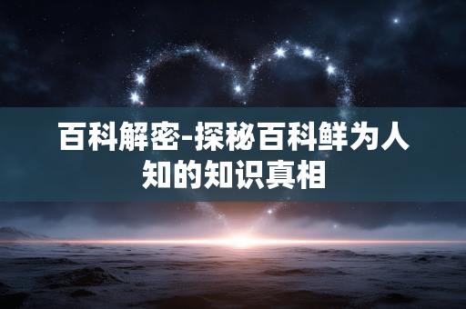 百科解密-探秘百科鲜为人知的知识真相